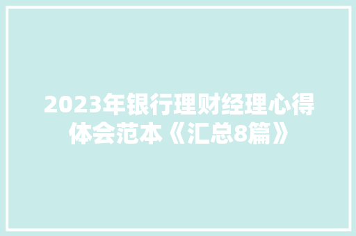2023年银行理财经理心得体会范本《汇总8篇》 简历资料 2023年银行理财经理心得体会范本《汇总8篇》 简历资料