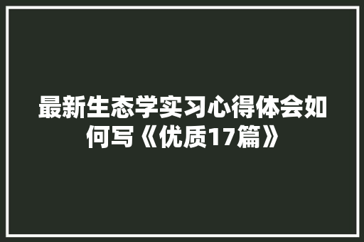 最新生态学实习心得体会如何写《优质17篇》 文秘写作