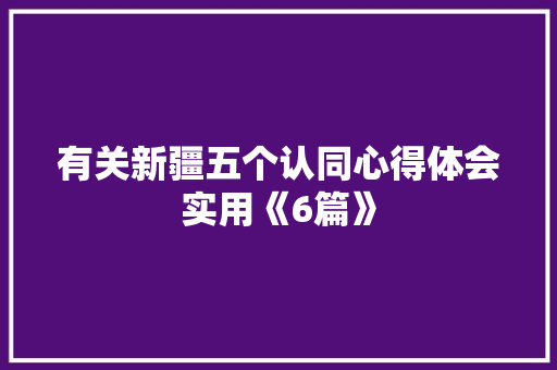 有关新疆五个认同心得体会实用《6篇》 表扬书