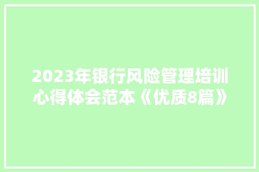 2023年银行风险管理培训心得体会范本《优质8篇》 个人简历