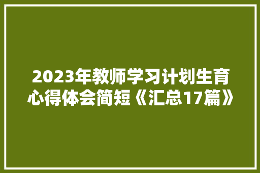 2023年教师学习计划生育心得体会简短《汇总17篇》 简历资料