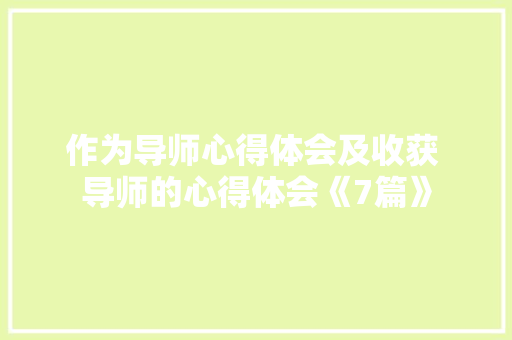 作为导师心得体会及收获 导师的心得体会《7篇》 面试技巧