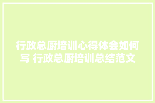 行政总厨培训心得体会如何写 行政总厨培训总结范文《四篇》 策划方案
