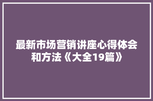 最新市场营销讲座心得体会和方法《大全19篇》 管理论文
