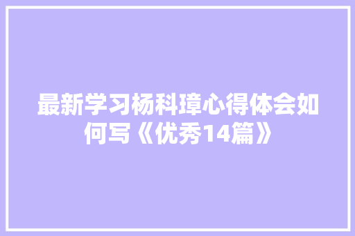 最新学习杨科璋心得体会如何写《优秀14篇》 论文