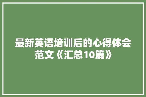 最新英语培训后的心得体会范文《汇总10篇》 公证书