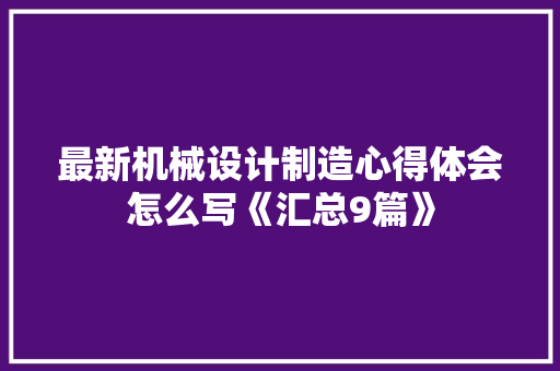 最新机械设计制造心得体会怎么写《汇总9篇》 表扬书