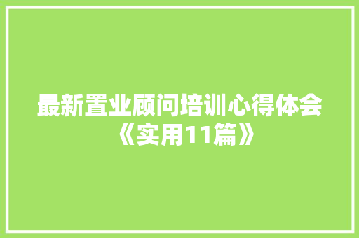 最新置业顾问培训心得体会《实用11篇》 简历资料