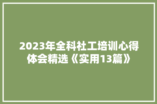2023年全科社工培训心得体会精选《实用13篇》 公证书
