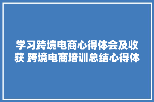学习跨境电商心得体会及收获 跨境电商培训总结心得体会《三篇》 公证书 学习跨境电商心得体会及收获 跨境电商培训总结心得体会《三篇》 公证书