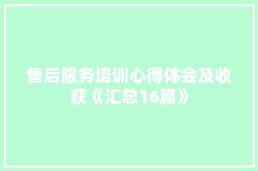 售后服务培训心得体会及收获《汇总16篇》 简历