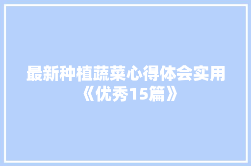 最新种植蔬菜心得体会实用《优秀15篇》 简历资料