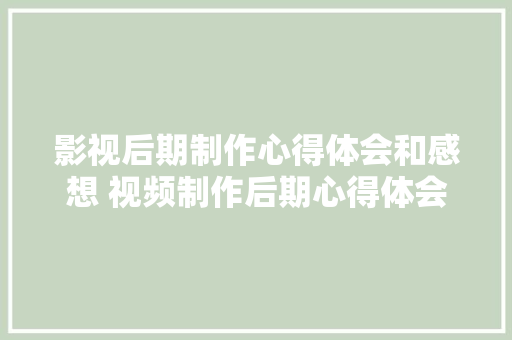 影视后期制作心得体会和感想 视频制作后期心得体会《七篇》 教育论文