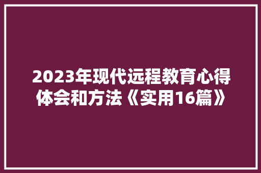 2023年现代远程教育心得体会和方法《实用16篇》 面试技巧