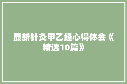 最新针灸甲乙经心得体会《精选10篇》 简历