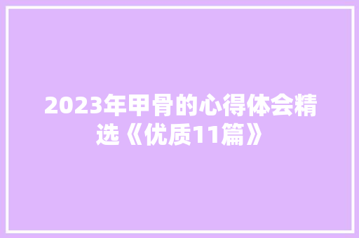 2023年甲骨的心得体会精选《优质11篇》 保证书