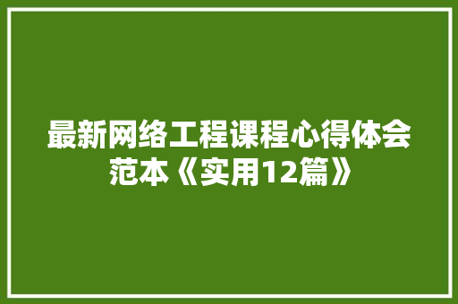 最新网络工程课程心得体会范本《实用12篇》 承诺书 最新网络工程课程心得体会范本《实用12篇》 承诺书