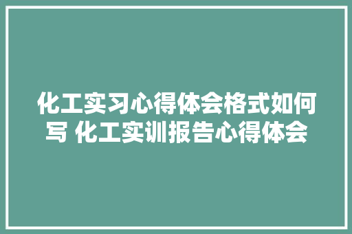 化工实习心得体会格式如何写 化工实训报告心得体会《二篇》 教育论文