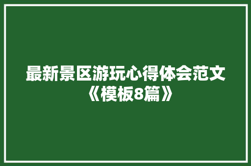 最新景区游玩心得体会范文《模板8篇》 策划方案