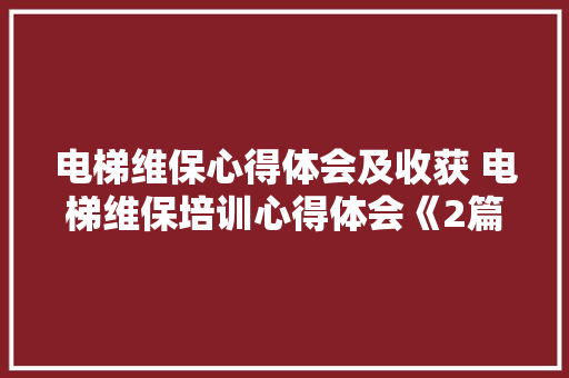 电梯维保心得体会及收获 电梯维保培训心得体会《2篇》 论文