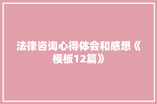 法律咨询心得体会和感想《模板12篇》 英文简历 法律咨询心得体会和感想《模板12篇》 英文简历