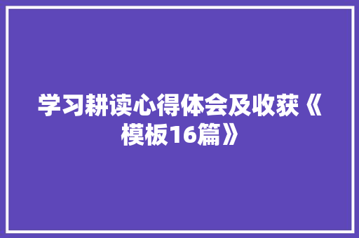 学习耕读心得体会及收获《模板16篇》 教育论文