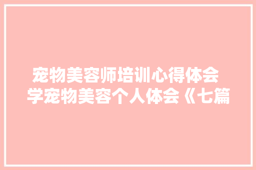 宠物美容师培训心得体会 学宠物美容个人体会《七篇》 策划方案