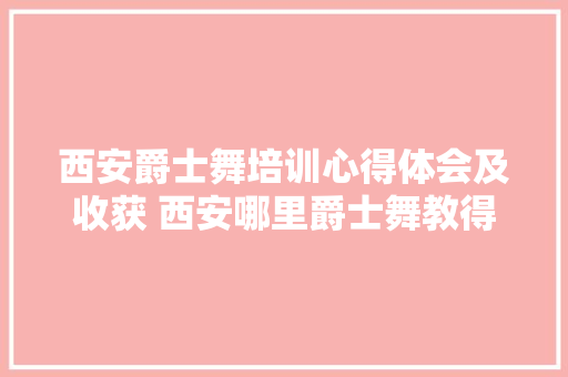 西安爵士舞培训心得体会及收获 西安哪里爵士舞教得好《6篇》 简历资料