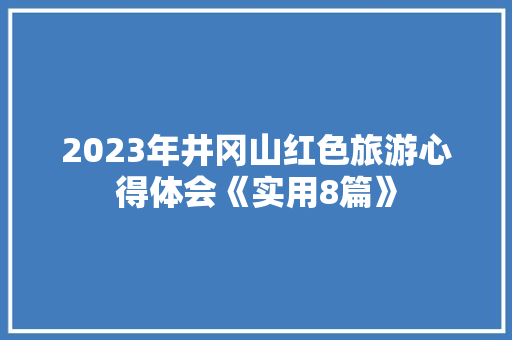 2023年井冈山红色旅游心得体会《实用8篇》 个人简历