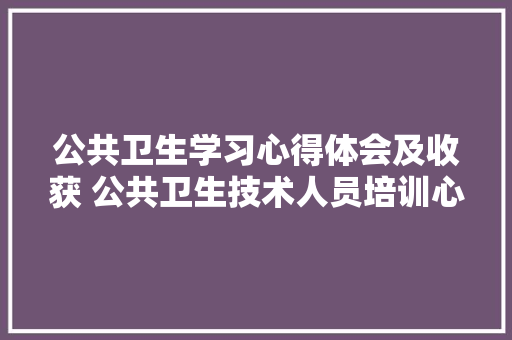 公共卫生学习心得体会及收获 公共卫生技术人员培训心得体会《5篇》 简历
