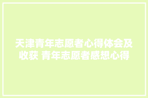 天津青年志愿者心得体会及收获 青年志愿者感想心得体会《四篇》 管理论文