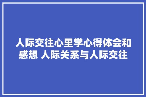 人际交往心里学心得体会和感想 人际关系与人际交往心得体会《4篇》 文秘写作