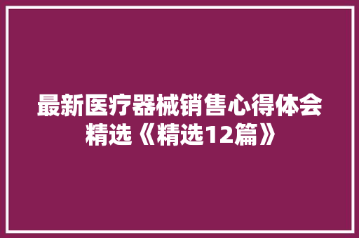 最新医疗器械销售心得体会精选《精选12篇》 毕业设计
