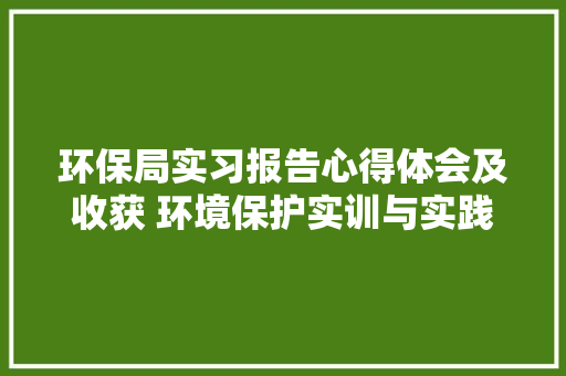环保局实习报告心得体会及收获 环境保护实训与实践报告《四篇》 论文