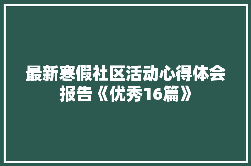 最新寒假社区活动心得体会报告《优秀16篇》 毕业设计
