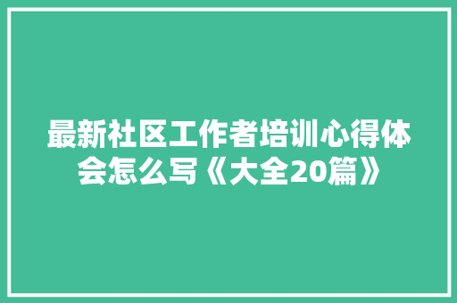 最新社区工作者培训心得体会怎么写《大全20篇》 保证书