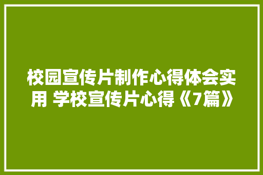 校园宣传片制作心得体会实用 学校宣传片心得《7篇》 面试技巧