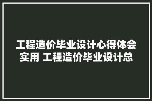 工程造价毕业设计心得体会实用 工程造价毕业设计总结与体会《二篇》 社会论文