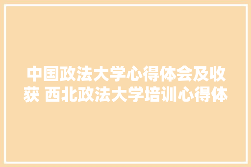 中国政法大学心得体会及收获 西北政法大学培训心得体会《二篇》 个人简历