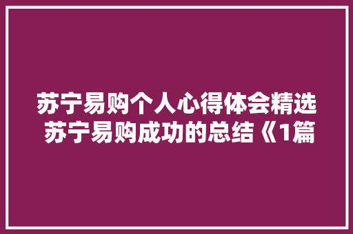 苏宁易购个人心得体会精选 苏宁易购成功的总结《1篇》 担保书