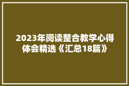 2023年阅读整合教学心得体会精选《汇总18篇》 个人简历
