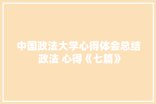 中国政法大学心得体会总结 政法 心得《七篇》 简历