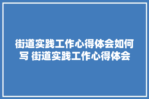 街道实践工作心得体会如何写 街道实践工作心得体会如何写简短《六篇》 办公写作