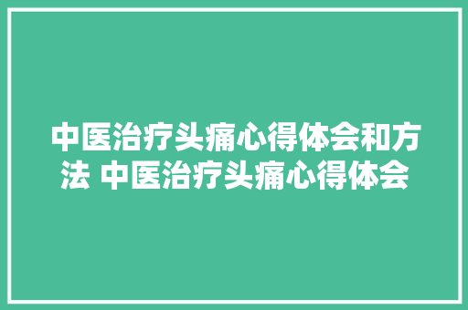 中医治疗头痛心得体会和方法 中医治疗头痛心得体会和方法总结《3篇》 表扬书