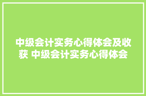 中级会计实务心得体会及收获 中级会计实务心得体会及收获怎么写《4篇》 办公写作