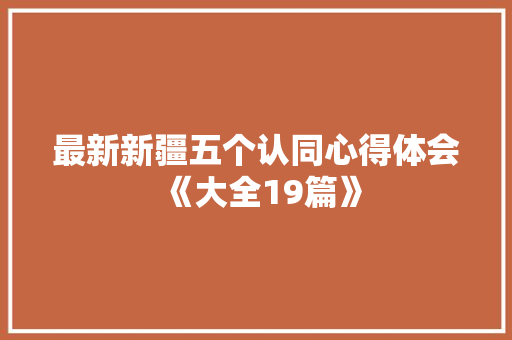 最新新疆五个认同心得体会《大全19篇》 社会论文