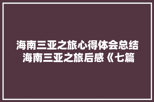 海南三亚之旅心得体会总结 海南三亚之旅后感《七篇》 计算机论文
