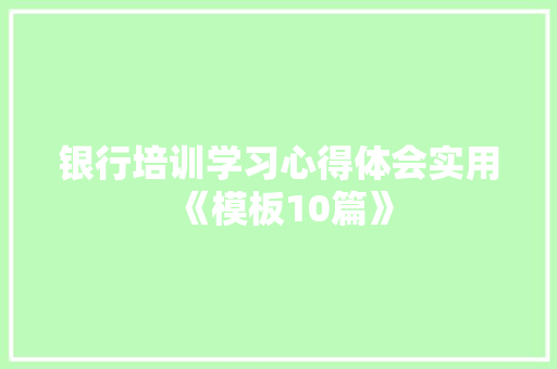 银行培训学习心得体会实用《模板10篇》 文秘写作 银行培训学习心得体会实用《模板10篇》 文秘写作