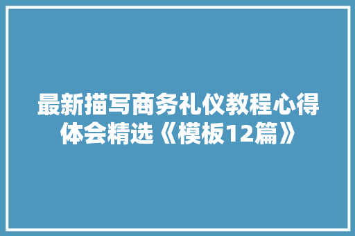 最新描写商务礼仪教程心得体会精选《模板12篇》 办公写作 最新描写商务礼仪教程心得体会精选《模板12篇》 办公写作