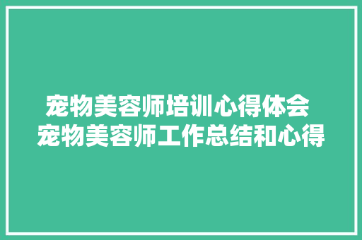 宠物美容师培训心得体会 宠物美容师工作总结和心得《7篇》 个人写作